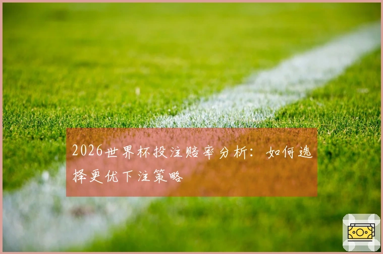 2026世界杯投注赔率分析：如何选择更优下注策略