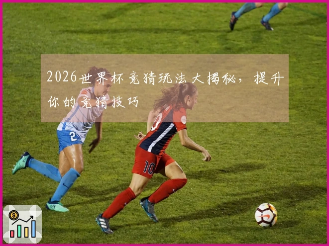 2026世界杯竞猜玩法大揭秘，提升你的竞猜技巧