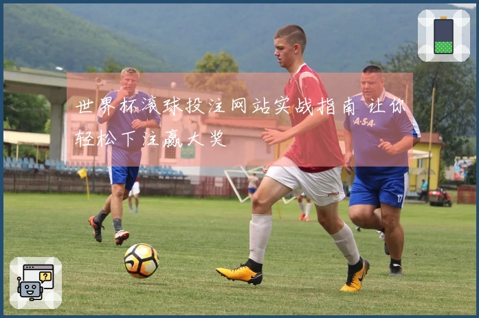 世界杯滚球投注网站实战指南 让你轻松下注赢大奖