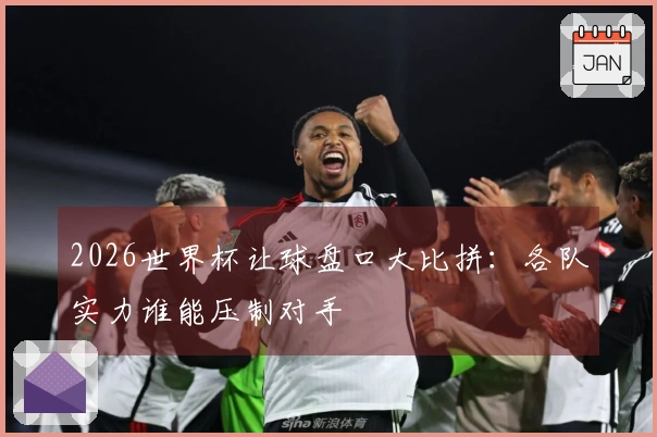 2026世界杯让球盘口大比拼：各队实力谁能压制对手