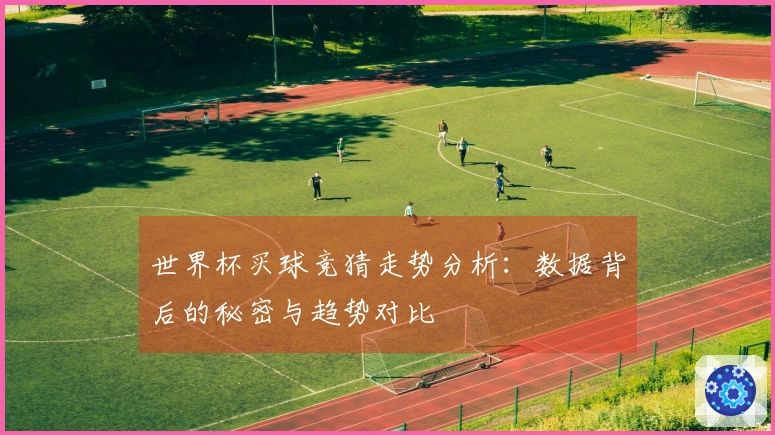 世界杯买球竞猜走势分析：数据背后的秘密与趋势对比