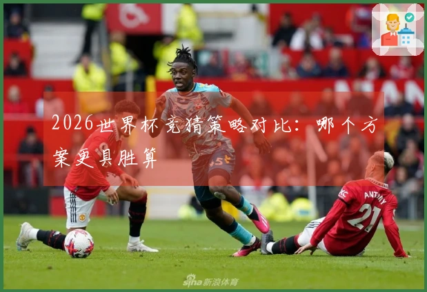 2026世界杯竞猜策略对比：哪个方案更具胜算