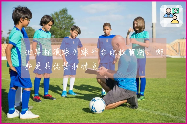 世界杯滚球买球平台比较解析，哪些更具优势和特点