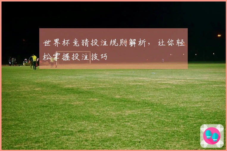 世界杯竞猜投注规则解析，让你轻松掌握投注技巧