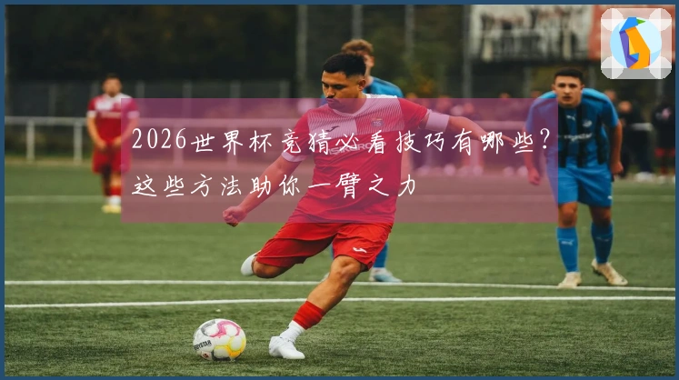 2026世界杯竞猜必看技巧有哪些？这些方法助你一臂之力