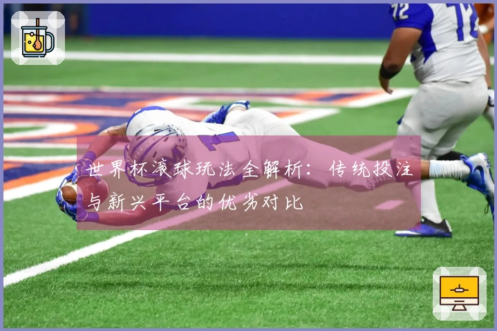 世界杯滚球玩法全解析：传统投注与新兴平台的优劣对比