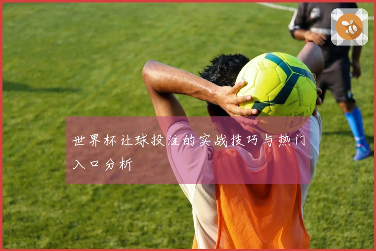 世界杯让球投注的实战技巧与热门入口分析