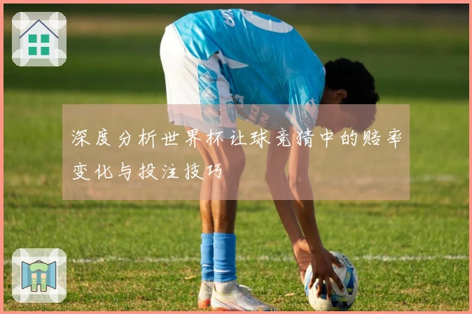 深度分析世界杯让球竞猜中的赔率变化与投注技巧