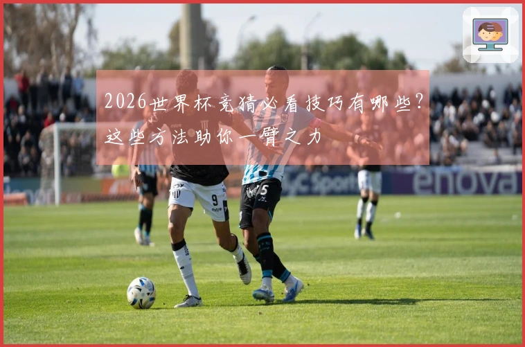 2026世界杯竞猜必看技巧有哪些？这些方法助你一臂之力