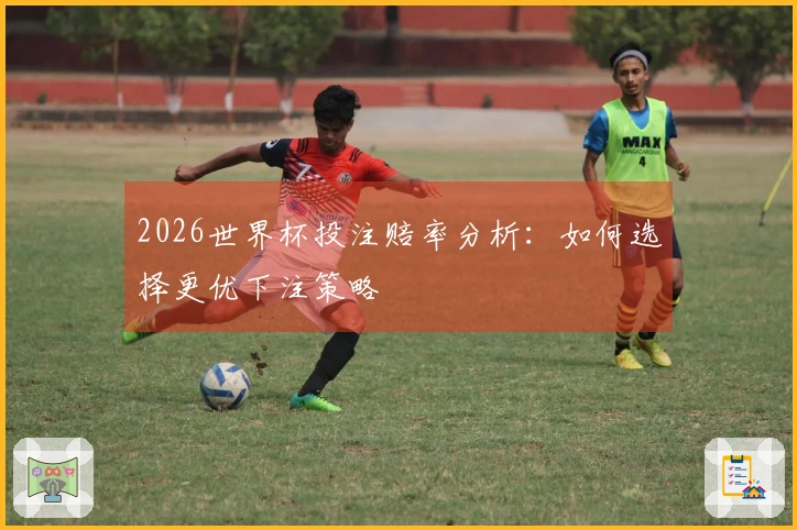 2026世界杯投注赔率分析：如何选择更优下注策略