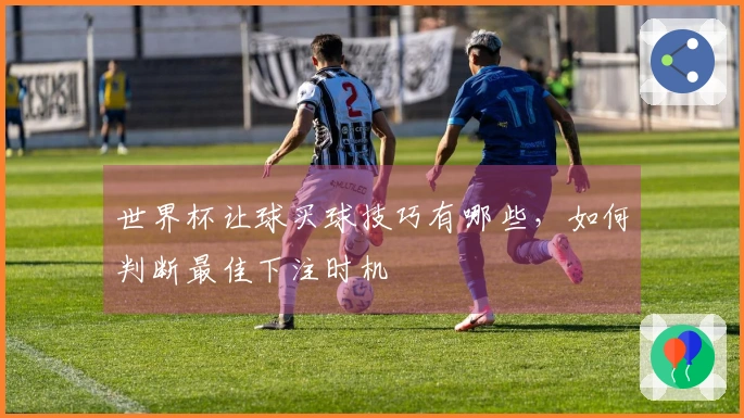 世界杯让球买球技巧有哪些，如何判断最佳下注时机