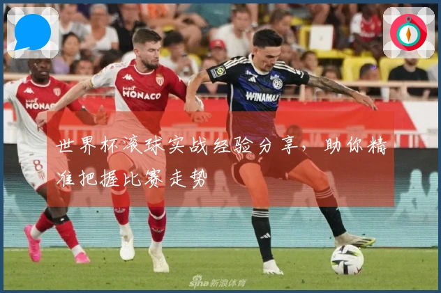 世界杯滚球实战经验分享，助你精准把握比赛走势