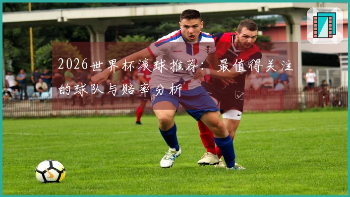 2026世界杯滚球推荐：最值得关注的球队与赔率分析