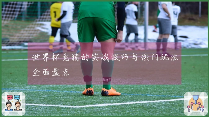 世界杯竞猜的实战技巧与热门玩法全面盘点