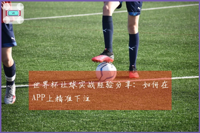 世界杯让球实战经验分享：如何在APP上精准下注