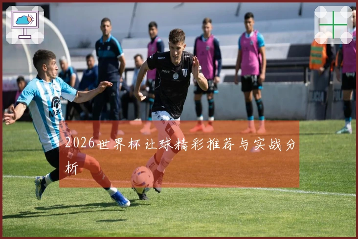 2026世界杯让球精彩推荐与实战分析
