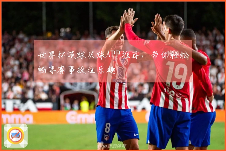 世界杯滚球买球APP推荐，带你轻松畅享赛事投注乐趣