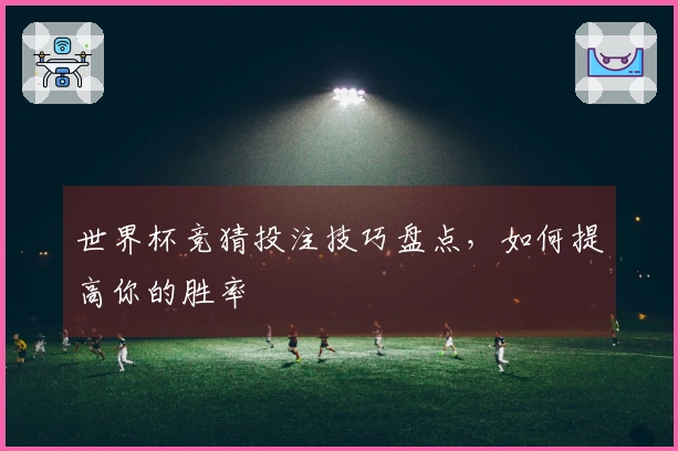 世界杯竞猜投注技巧盘点，如何提高你的胜率