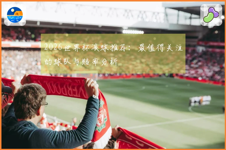 2026世界杯滚球推荐：最值得关注的球队与赔率分析