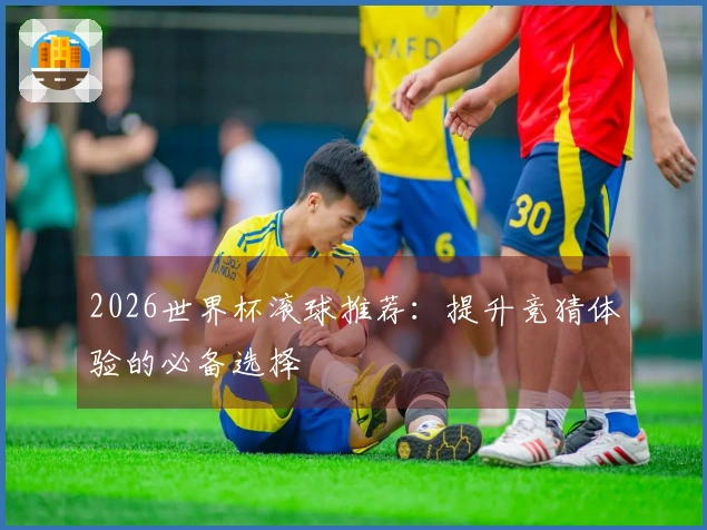 2026世界杯滚球推荐：提升竞猜体验的必备选择